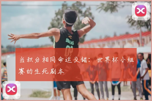 当积分相同命运交错：世界杯小组赛的生死剧本
