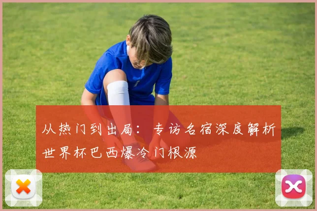 从热门到出局：专访名宿深度解析世界杯巴西爆冷门根源