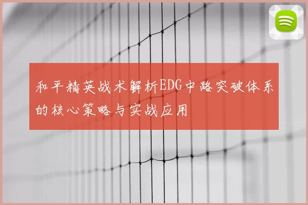 和平精英战术解析EDG中路突破体系的核心策略与实战应用