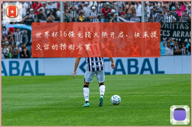 世界杯16强竞猜火热开启，快来提交你的预测方案