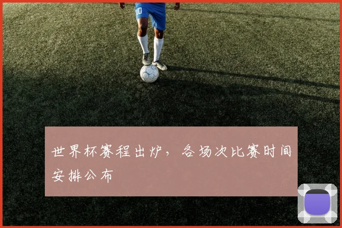 世界杯赛程出炉，各场次比赛时间安排公布