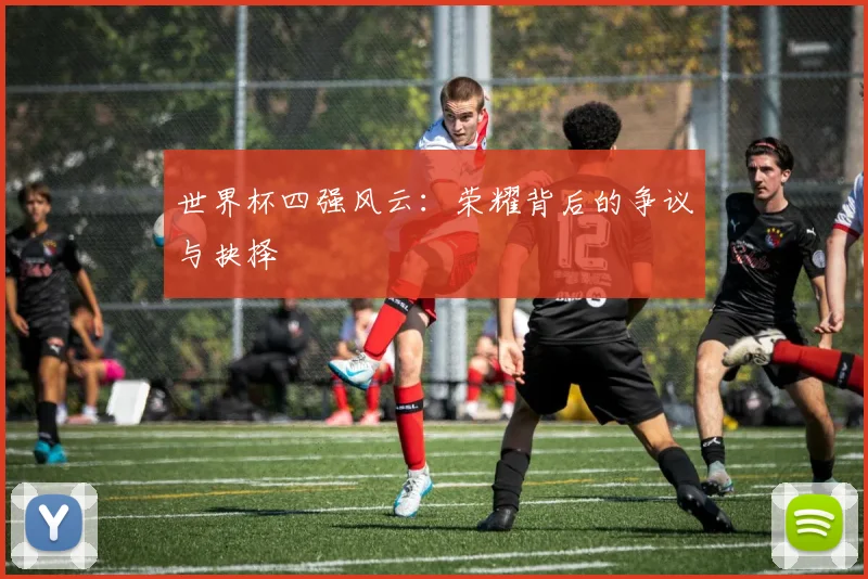 世界杯四强风云：荣耀背后的争议与抉择