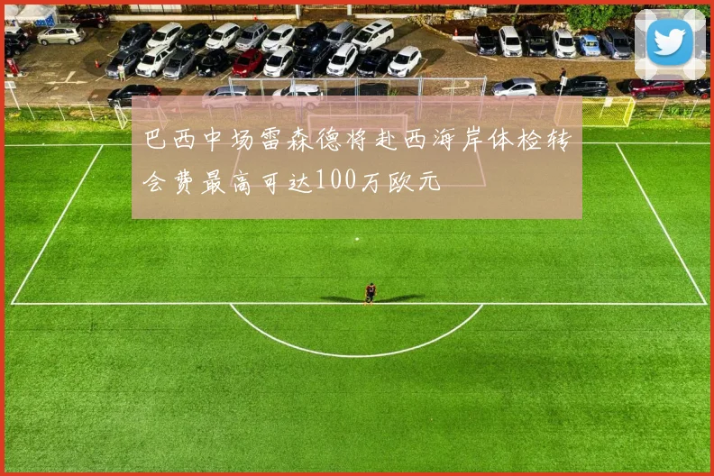 巴西中场雷森德将赴西海岸体检转会费最高可达100万欧元