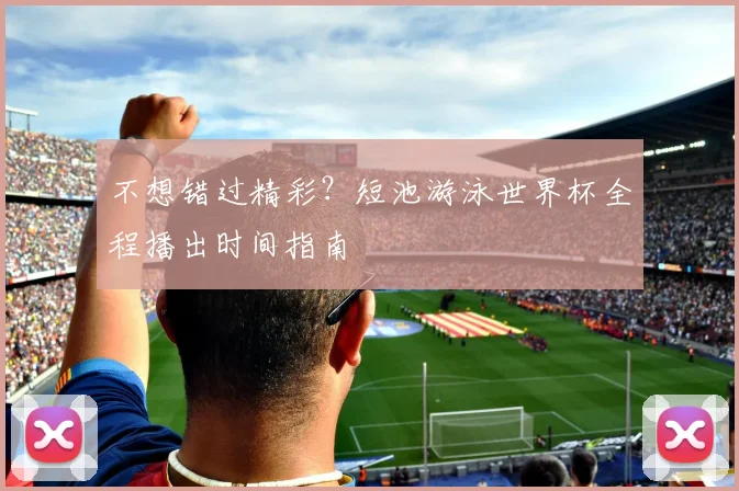 不想错过精彩？短池游泳世界杯全程播出时间指南