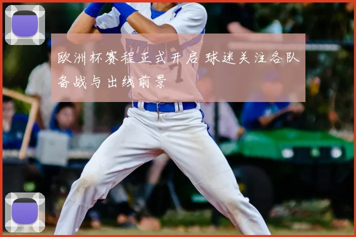 欧洲杯赛程正式开启 球迷关注各队备战与出线前景