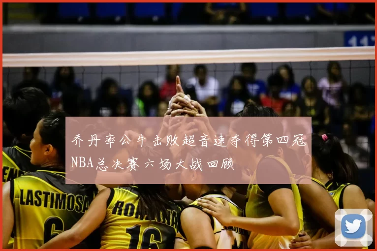 乔丹率公牛击败超音速夺得第四冠NBA总决赛六场大战回顾