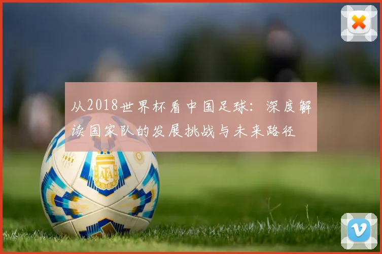 从2018世界杯看中国足球：深度解读国家队的发展挑战与未来路径