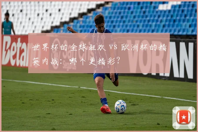 世界杯的全球狂欢 vs 欧洲杯的精英内战：哪个更精彩？