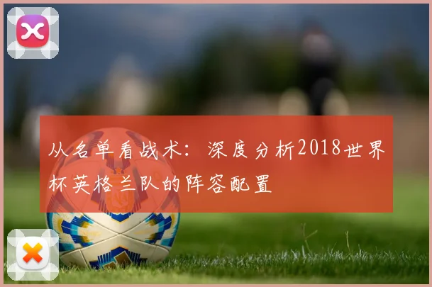 从名单看战术：深度分析2018世界杯英格兰队的阵容配置