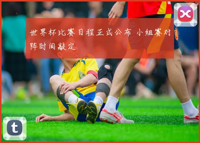 世界杯比赛日程正式公布 小组赛对阵时间敲定