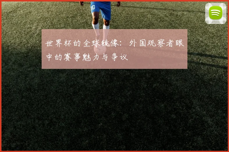 世界杯的全球镜像：外国观察者眼中的赛事魅力与争议