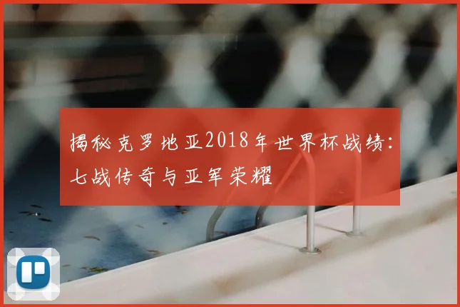 揭秘克罗地亚2018年世界杯战绩：七战传奇与亚军荣耀
