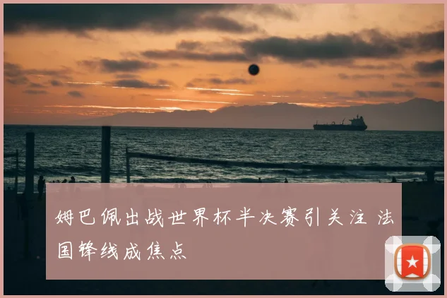 姆巴佩出战世界杯半决赛引关注 法国锋线成焦点