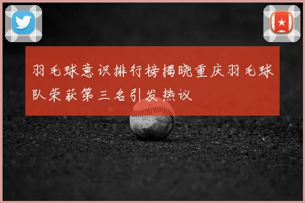 羽毛球意识排行榜揭晓重庆羽毛球队荣获第三名引发热议