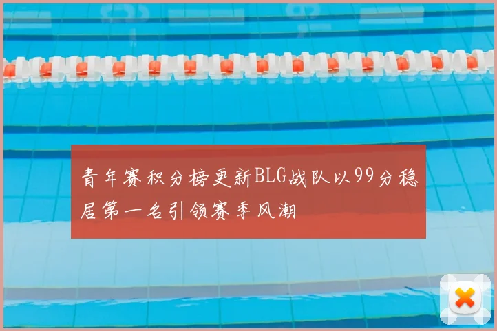 青年赛积分榜更新BLG战队以99分稳居第一名引领赛季风潮
