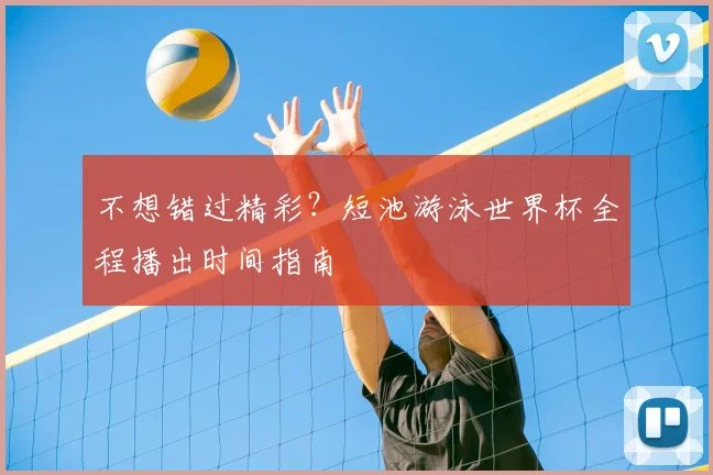 不想错过精彩？短池游泳世界杯全程播出时间指南