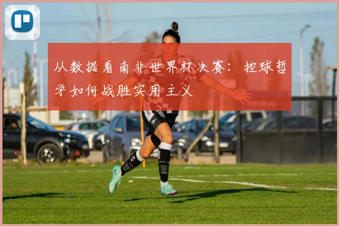 从数据看南非世界杯决赛：控球哲学如何战胜实用主义