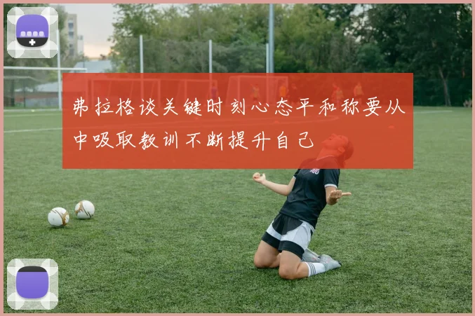 弗拉格谈关键时刻心态平和称要从中吸取教训不断提升自己