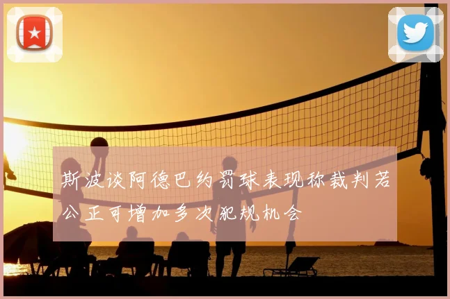 斯波谈阿德巴约罚球表现称裁判若公正可增加多次犯规机会