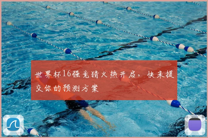 世界杯16强竞猜火热开启，快来提交你的预测方案