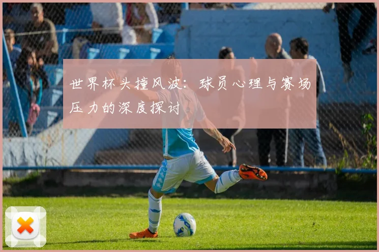 世界杯头撞风波:球员心理与赛场压力的深度探讨