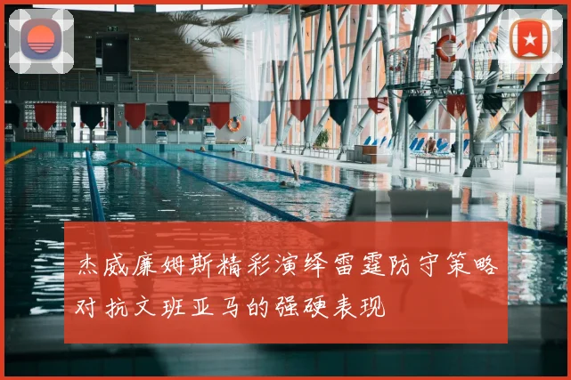 杰威廉姆斯精彩演绎雷霆防守策略对抗文班亚马的强硬表现