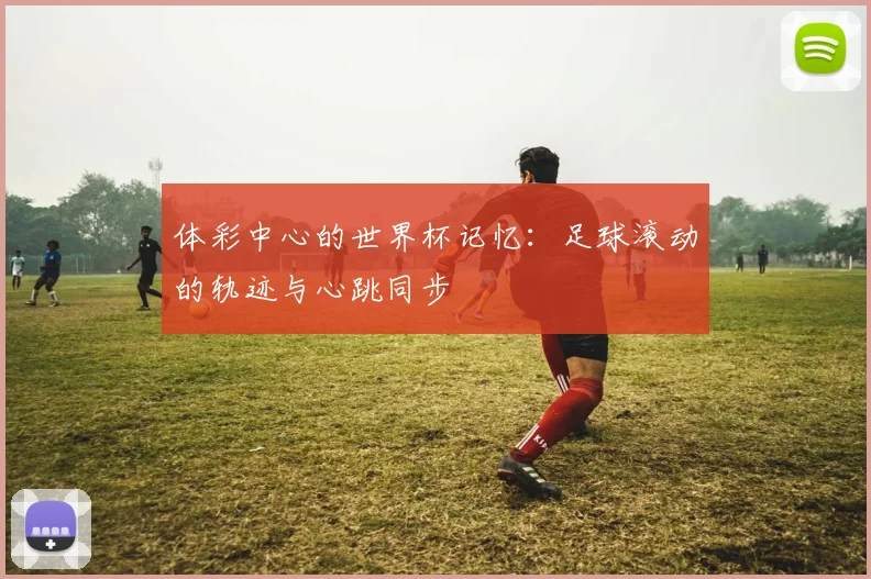 体彩中心的世界杯记忆:足球滚动的轨迹与心跳同步