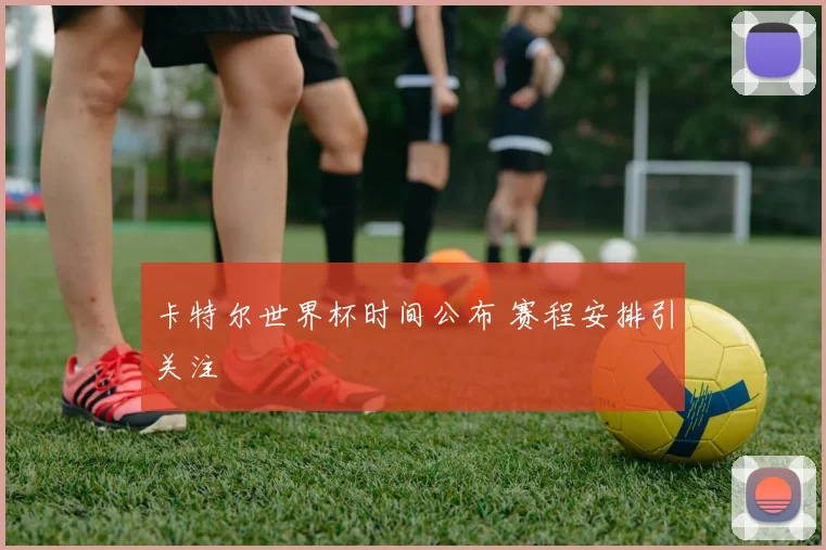 卡特尔世界杯时间公布 赛程安排引关注