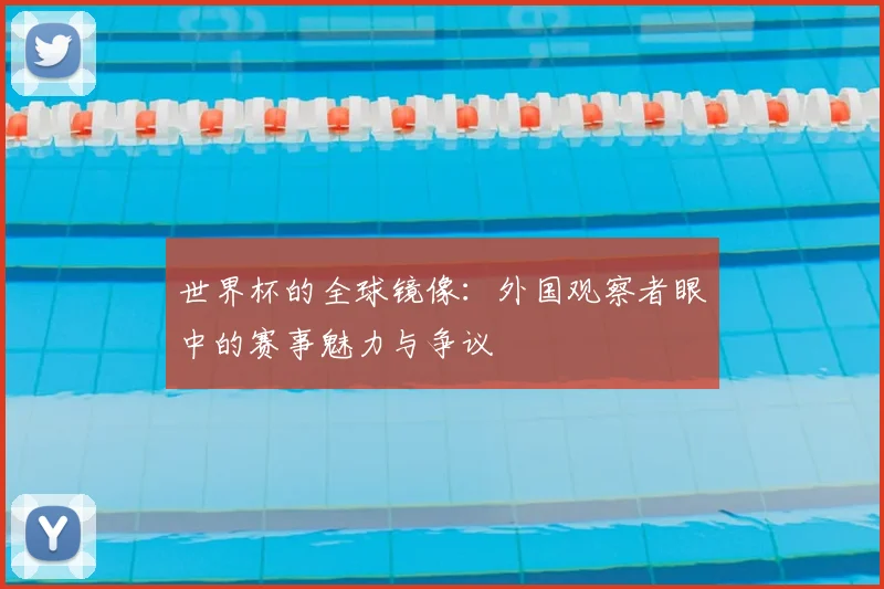 世界杯的全球镜像：外国观察者眼中的赛事魅力与争议