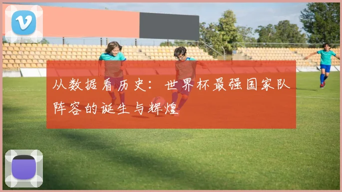 从数据看历史：世界杯最强国家队阵容的诞生与辉煌