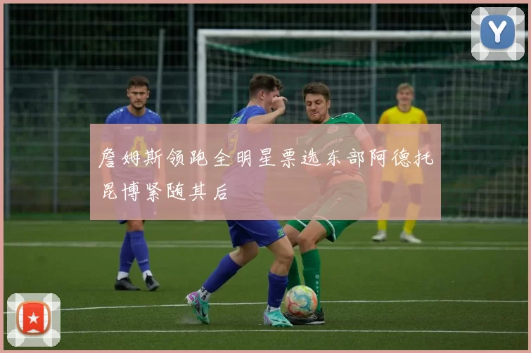 詹姆斯领跑全明星票选东部阿德托昆博紧随其后