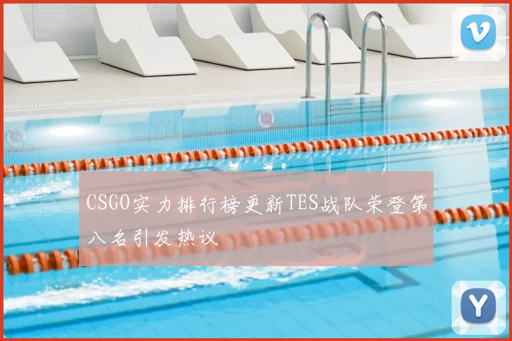 CSGO实力排行榜更新TES战队荣登第八名引发热议
