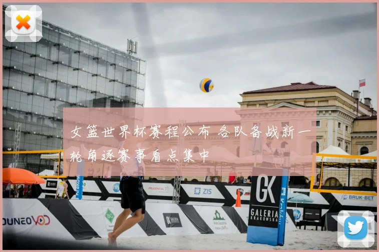 女篮世界杯赛程公布 各队备战新一轮角逐赛事看点集中