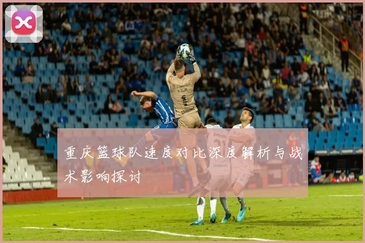 重庆篮球队速度对比深度解析与战术影响探讨