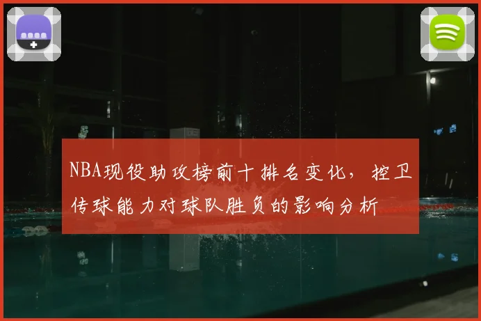 NBA现役助攻榜前十排名变化，控卫传球能力对球队胜负的影响分析