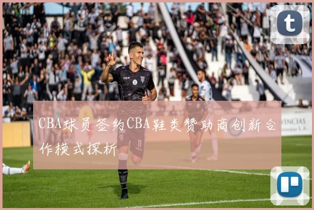 CBA球员签约CBA鞋类赞助商创新合作模式探析