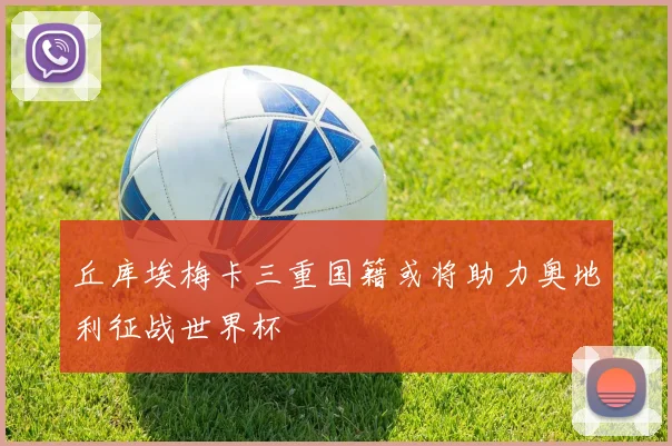 丘库埃梅卡三重国籍或将助力奥地利征战世界杯
