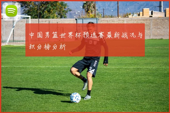 中国男篮世界杯预选赛最新战况与积分榜分析