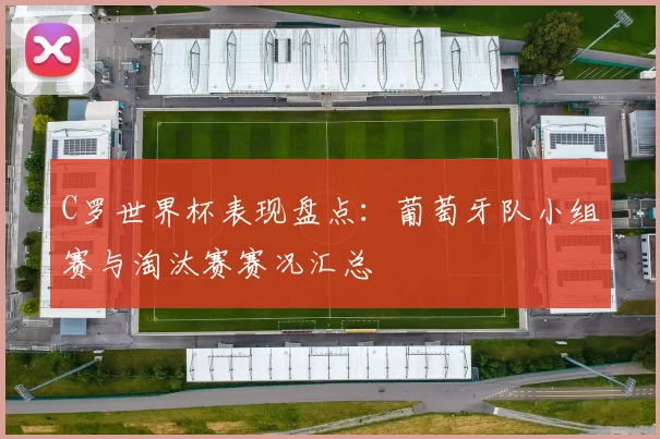 C罗世界杯表现盘点：葡萄牙队小组赛与淘汰赛赛况汇总