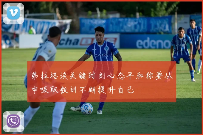 弗拉格谈关键时刻心态平和称要从中吸取教训不断提升自己
