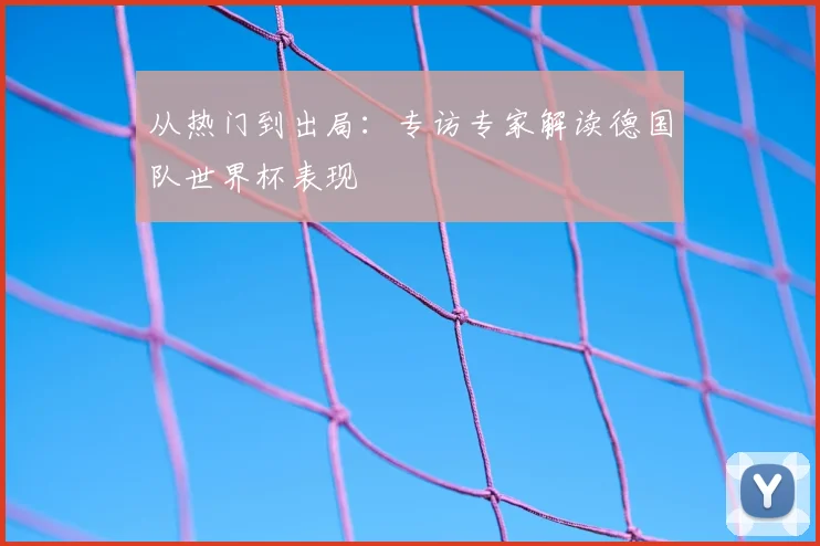 从热门到出局：专访专家解读德国队世界杯表现