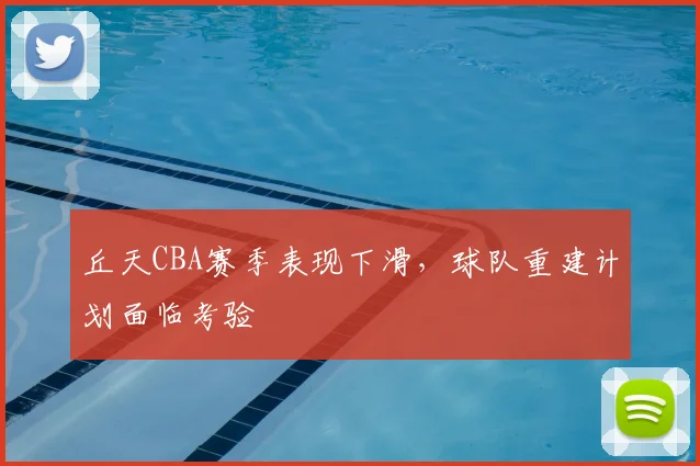 丘天CBA赛季表现下滑，球队重建计划面临考验