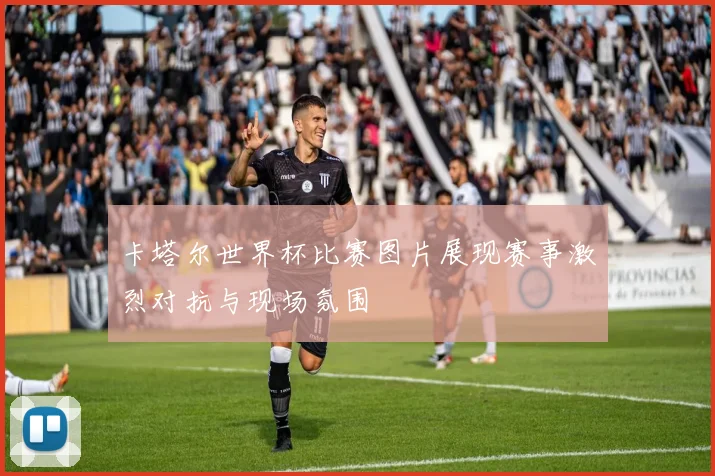 卡塔尔世界杯比赛图片展现赛事激烈对抗与现场氛围