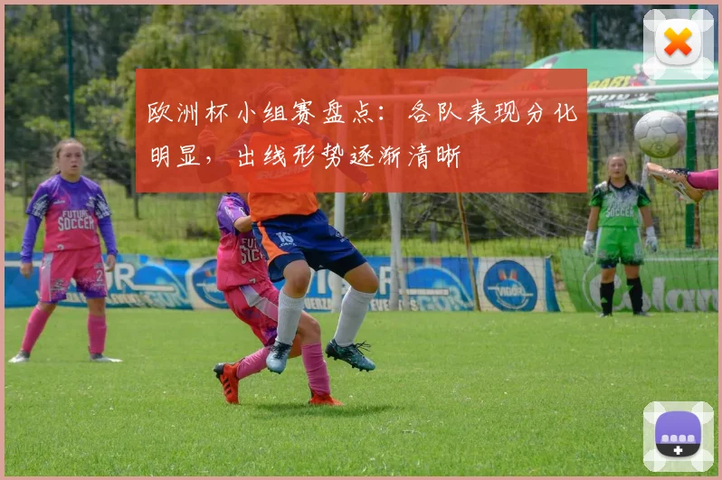 欧洲杯小组赛盘点：各队表现分化明显，出线形势逐渐清晰