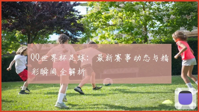 QQ世界杯足球：最新赛事动态与精彩瞬间全解析