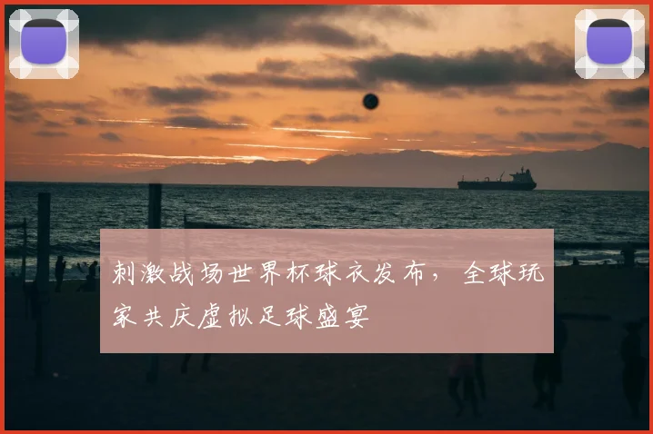 刺激战场世界杯球衣发布，全球玩家共庆虚拟足球盛宴