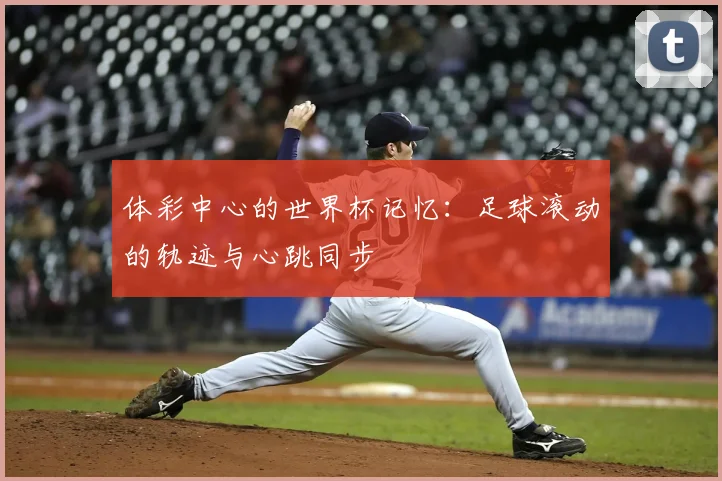 体彩中心的世界杯记忆：足球滚动的轨迹与心跳同步