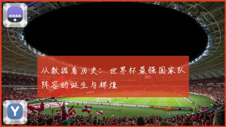 从数据看历史：世界杯最强国家队阵容的诞生与辉煌