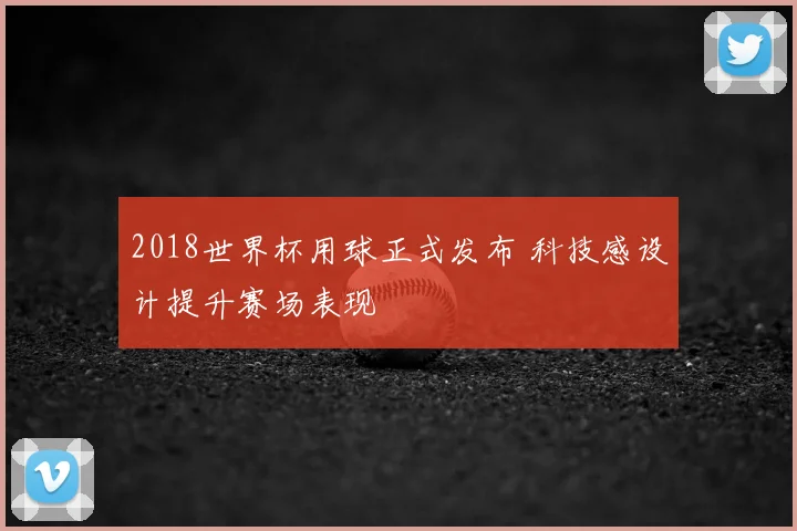 2018世界杯用球正式发布 科技感设计提升赛场表现
