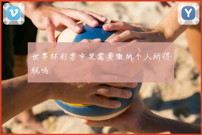 世界杯彩票中奖需要缴纳个人所得税吗
